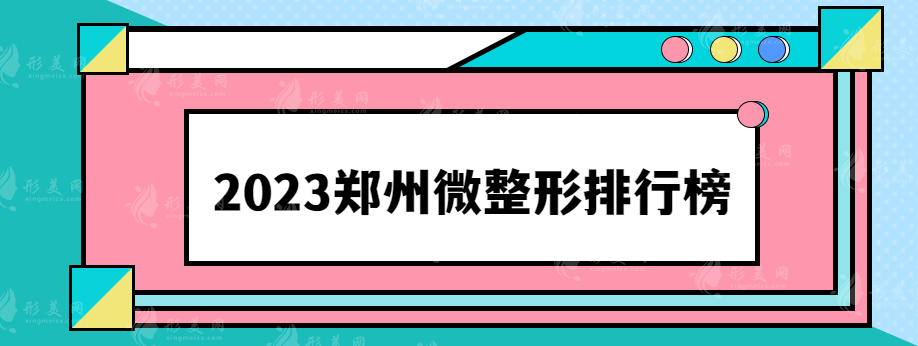 2023郑州微整形排行榜，天后、华领、集美等整形医院都上榜了